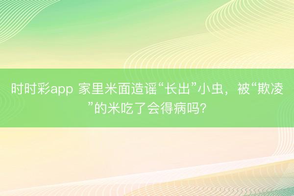 時時彩app 家里米面造謠“長出”小蟲，被“欺凌”的米吃了會得病嗎？