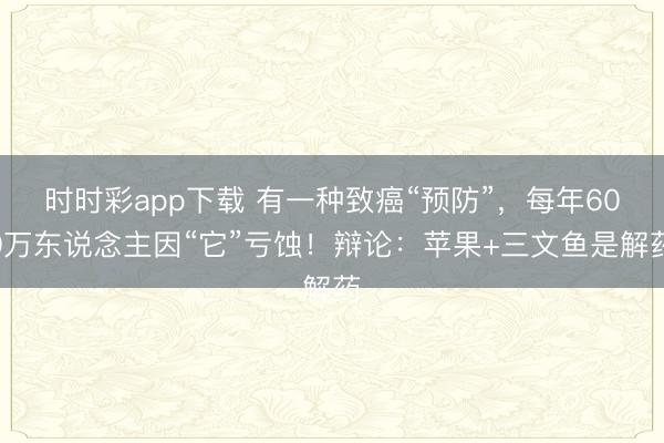 時時彩app下載 有一種致癌“預防”，每年600萬東說念主因“它”虧蝕！辯論：蘋果+三文魚是解藥