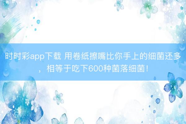 時時彩app下載 用卷紙擦嘴比你手上的細(xì)菌還多，相等于吃下600種菌落細(xì)菌！
