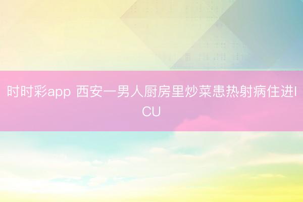時(shí)時(shí)彩app 西安一男人廚房里炒菜患熱射病住進(jìn)ICU
