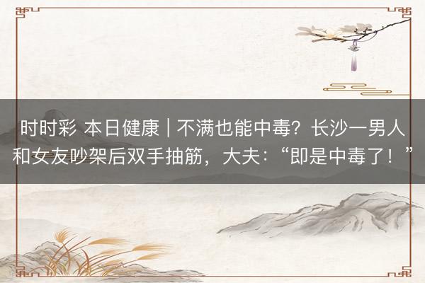 時時彩 本日健康 | 不滿也能中毒？長沙一男人和女友吵架后雙手抽筋，大夫：“即是中毒了！”