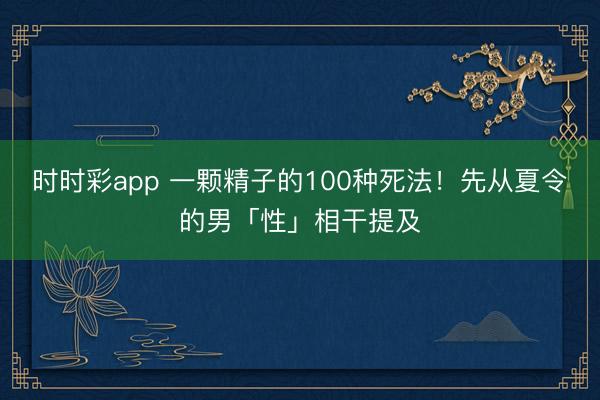 時(shí)時(shí)彩app 一顆精子的100種死法！先從夏令的男「性」相干提及