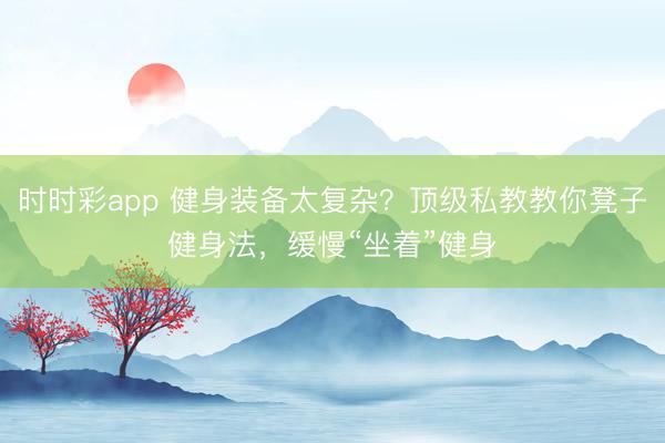 時時彩app 健身裝備太復雜？頂級私教教你凳子健身法，緩慢“坐著”健身