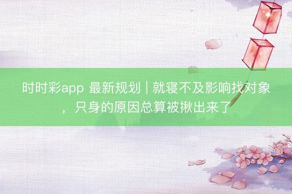 時時彩app 最新規劃 | 就寢不及影響找對象，只身的原因總算被揪出來了