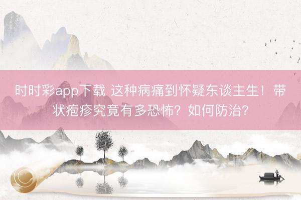 時時彩app下載 這種病痛到懷疑東談主生！帶狀皰疹究竟有多恐怖？如何防治？