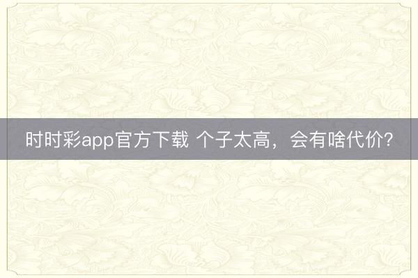 時時彩app官方下載 個子太高，會有啥代價？