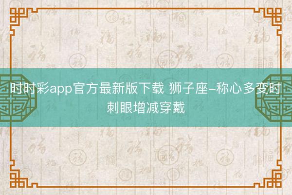 時(shí)時(shí)彩app官方最新版下載 獅子座-稱心多變時(shí)刺眼增減穿戴