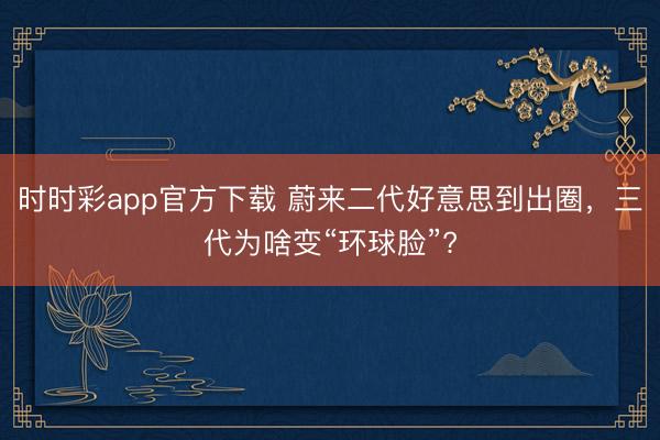 時時彩app官方下載 蔚來二代好意思到出圈，三代為啥變“環(huán)球臉”?