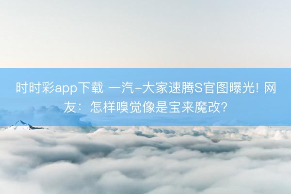 時(shí)時(shí)彩app下載 一汽-大家速騰S官圖曝光! 網(wǎng)友：怎樣嗅覺像是寶來魔改?