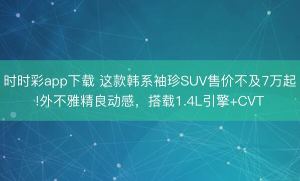 時(shí)時(shí)彩app下載 這款韓系袖珍SUV售價(jià)不及7萬(wàn)起!外不雅精良動(dòng)感，搭載1.4L引擎+CVT