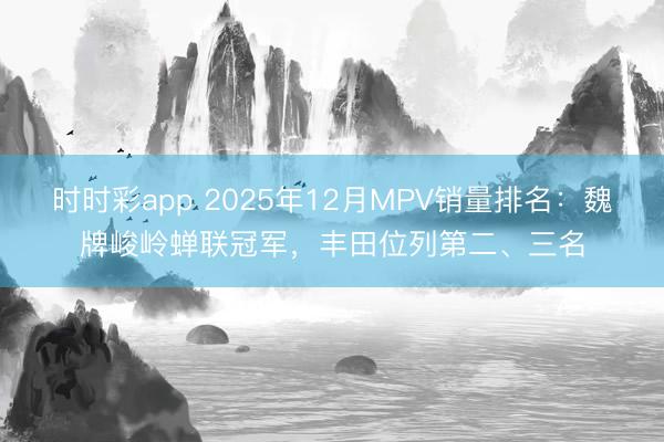 時時彩app 2025年12月MPV銷量排名：魏牌峻嶺蟬聯(lián)冠軍，豐田位列第二、三名