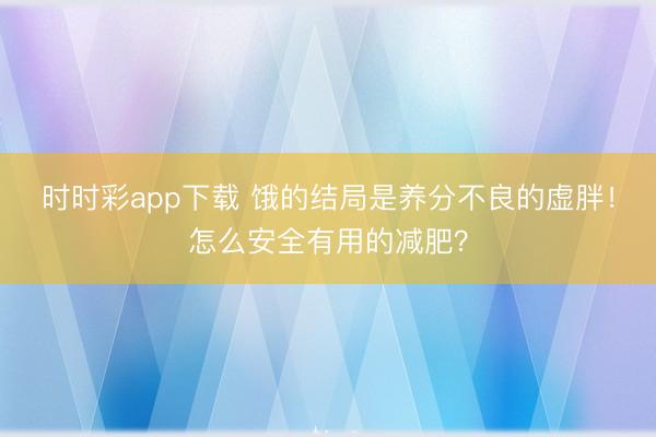 時(shí)時(shí)彩app下載 餓的結(jié)局是養(yǎng)分不良的虛胖！怎么安全有用的減肥？