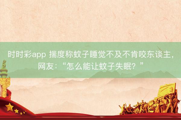 時時彩app 揣度稱蚊子睡覺不及不肯咬東談主，網友：“怎么能讓蚊子失眠？”