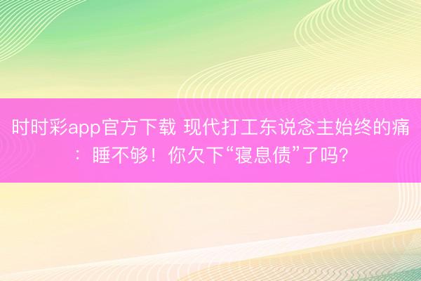 時時彩app官方下載 現(xiàn)代打工東說念主始終的痛：睡不夠！你欠下“寢息債”了嗎？