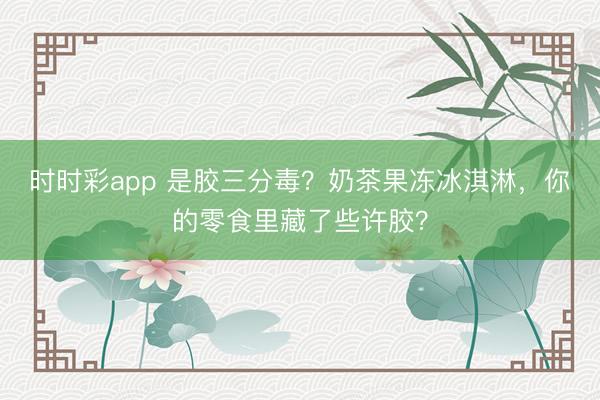 時時彩app 是膠三分毒？奶茶果凍冰淇淋，你的零食里藏了些許膠？