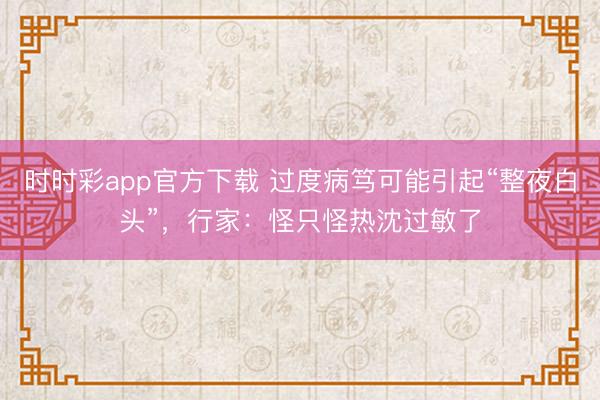 時時彩app官方下載 過度病篤可能引起“整夜白頭”，行家：怪只怪熱沈過敏了