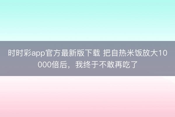 時(shí)時(shí)彩app官方最新版下載 把自熱米飯放大10000倍后，我終于不敢再吃了