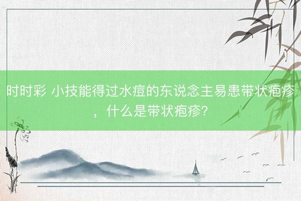 時時彩 小技能得過水痘的東說念主易患帶狀皰疹，什么是帶狀皰疹？
