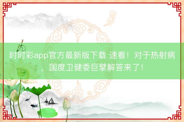 時時彩app官方最新版下載 速看！對于熱射病，國度衛健委巨擘解答來了！