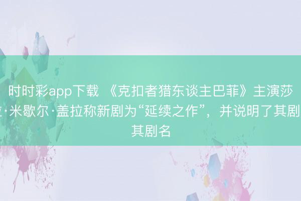 時時彩app下載 《克扣者獵東談主巴菲》主演莎拉·米歇爾·蓋拉稱新劇為“延續之作”，并說明了其劇名