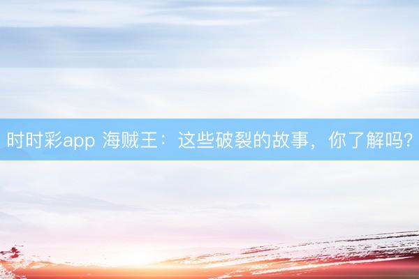 時(shí)時(shí)彩app 海賊王：這些破裂的故事，你了解嗎？