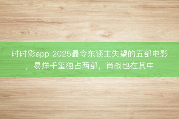 時時彩app 2025最令東談主失望的五部電影，易烊千璽獨占兩部，肖戰也在其中