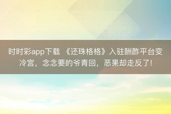 時(shí)時(shí)彩app下載 《還珠格格》入駐酬酢平臺(tái)變冷宮，念念要的爺青回，惡果卻走反了!