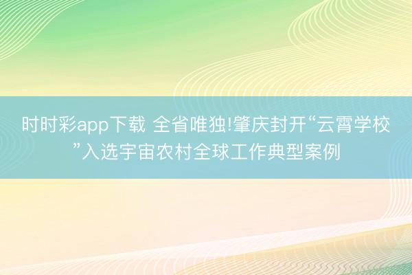 時時彩app下載 全省唯獨!肇慶封開“云霄學校”入選宇宙農村全球工作典型案例