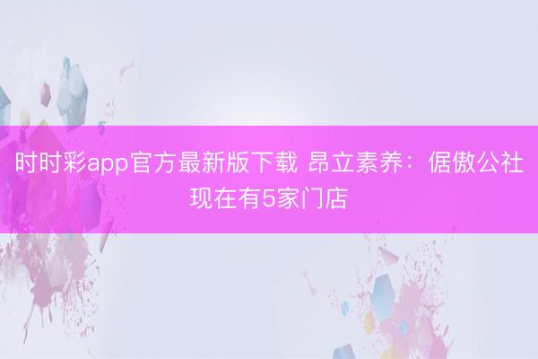 時時彩app官方最新版下載 昂立素養：倨傲公社現在有5家門店