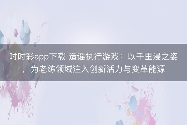 時時彩app下載 造謠執(zhí)行游戲：以千里浸之姿，為老練領(lǐng)域注入創(chuàng)新活力與變革能源