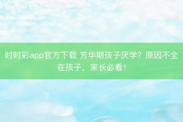 時(shí)時(shí)彩app官方下載 芳華期孩子厭學(xué)？原因不全在孩子，家長必看！