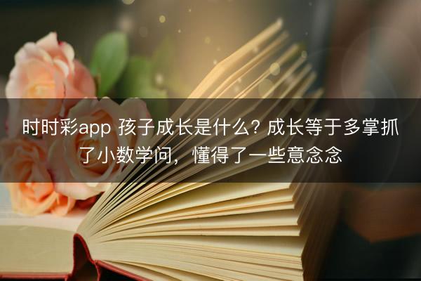 時時彩app 孩子成長是什么? 成長等于多掌抓了小數(shù)學問，懂得了一些意念念