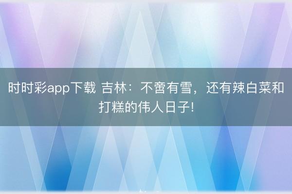 時時彩app下載 吉林：不啻有雪，還有辣白菜和打糕的偉人日子!