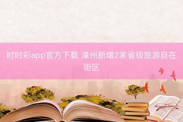 時時彩app官方下載 漳州新增2家省級旅游自在街區(qū)