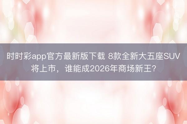 時(shí)時(shí)彩app官方最新版下載 8款全新大五座SUV將上市，誰能成2026年商場(chǎng)新王?