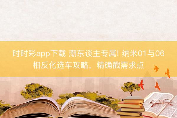 時(shí)時(shí)彩app下載 潮東談主專屬! 納米01與06相反化選車攻略，精確戳需求點(diǎn)