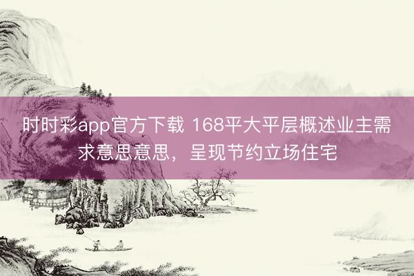 時(shí)時(shí)彩app官方下載 168平大平層概述業(yè)主需求意思意思，呈現(xiàn)節(jié)約立場(chǎng)住宅