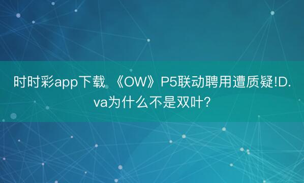 時時彩app下載 《OW》P5聯動聘用遭質疑!D.va為什么不是雙葉？