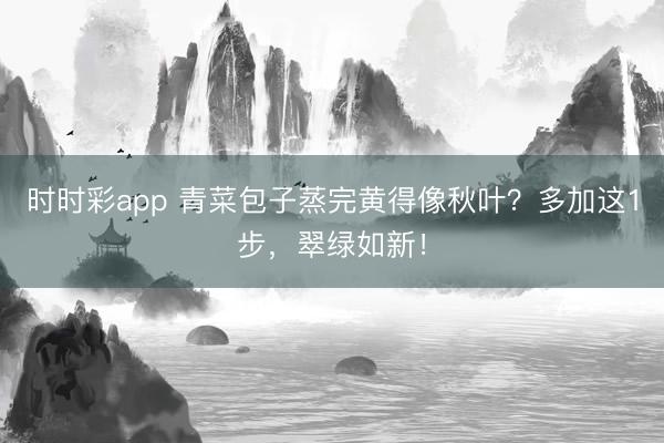 時時彩app 青菜包子蒸完黃得像秋葉？多加這1步，翠綠如新！