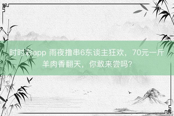 時時彩app 雨夜擼串6東談主狂歡，70元一斤羊肉香翻天，你敢來嘗嗎？
