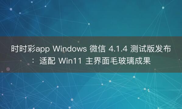 時時彩app Windows 微信 4.1.4 測試版發布：適配 Win11 主界面毛玻璃成果