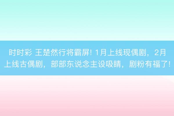 時(shí)時(shí)彩 王楚然行將霸屏! 1月上線(xiàn)現(xiàn)偶劇，2月上線(xiàn)古偶劇，部部東說(shuō)念主設(shè)吸睛，劇粉有福了!