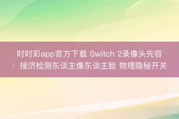 時(shí)時(shí)彩app官方下載 Switch 2錄像頭先容：接濟(jì)檢測(cè)東談主像東談主臉 物理隱秘開(kāi)關(guān)