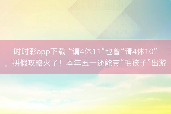 時時彩app下載 “請4休11”也曾“請4休10”，拼假攻略火了！本年五一還能帶“毛孩子”出游