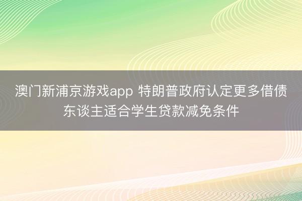 澳門新浦京游戲app 特朗普政府認(rèn)定更多借債東談主適合學(xué)生貸款減免條件