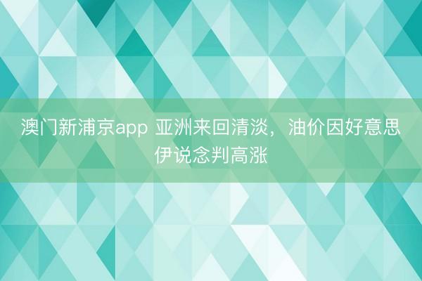 澳門新浦京app 亞洲來回清淡，油價因好意思伊說念判高漲