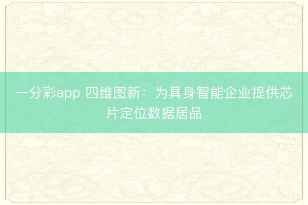 一分彩app 四維圖新：為具身智能企業提供芯片定位數據居品