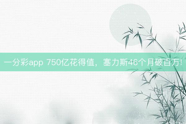 一分彩app 750億花得值，塞力斯46個月破百萬!