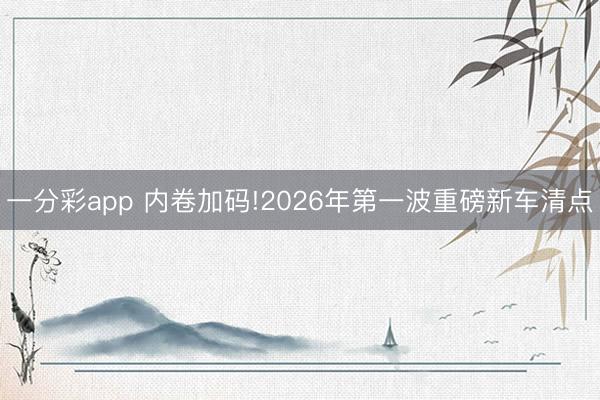 一分彩app 內(nèi)卷加碼!2026年第一波重磅新車清點(diǎn)