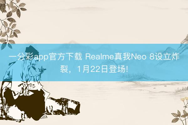 一分彩app官方下載 Realme真我Neo 8設(shè)立炸裂，1月22日登場(chǎng)!